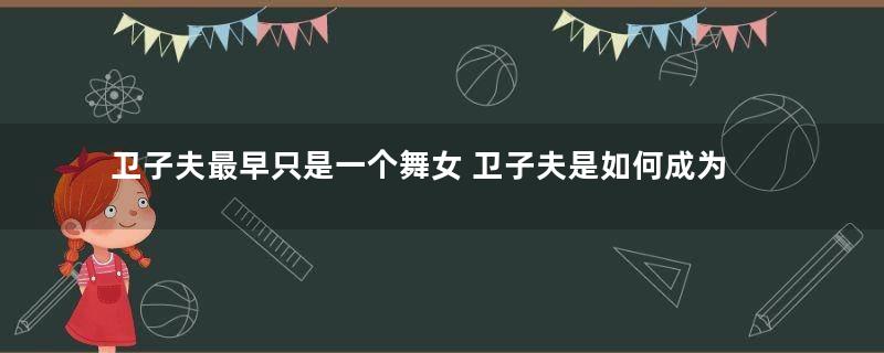 卫子夫最早只是一个舞女 卫子夫是如何成为皇后的